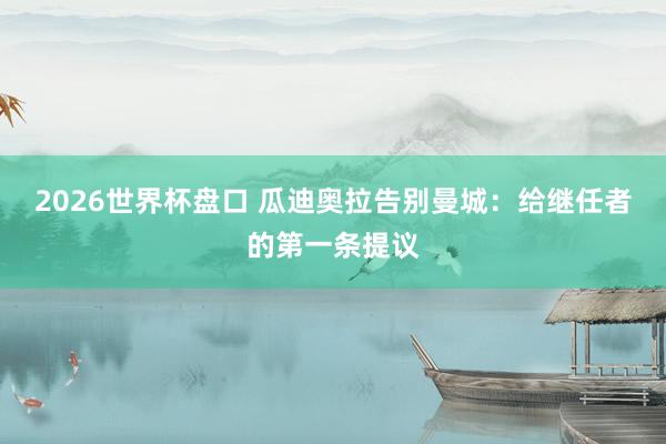 2026世界杯盘口 瓜迪奥拉告别曼城：给继任者的第一条提议