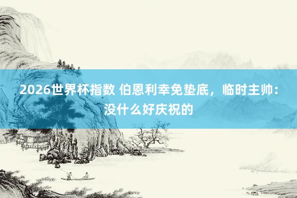 2026世界杯指数 伯恩利幸免垫底，临时主帅：没什么好庆祝的