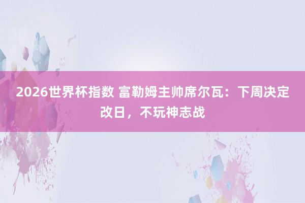 2026世界杯指数 富勒姆主帅席尔瓦：下周决定改日，不玩神志战