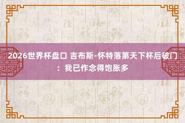 2026世界杯盘口 吉布斯-怀特落第天下杯后破门：我已作念得饱胀多