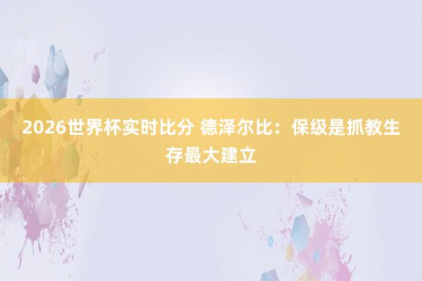 2026世界杯实时比分 德泽尔比:保级是抓教生存最大建立
