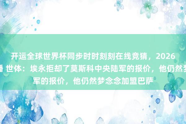 开运全球世界杯同步时时刻刻在线竞猜，2026世界杯文字直播 世体：埃永拒却了莫斯科中央陆军的报价，他仍然梦念念加盟巴萨
