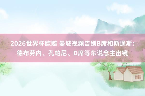 2026世界杯欧赔 曼城视频告别B席和斯通斯:德布劳内、孔帕尼、D席等东说念主出镜