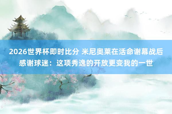 2026世界杯即时比分 米尼奥莱在活命谢幕战后感谢球迷：这项秀逸的开放更变我的一世
