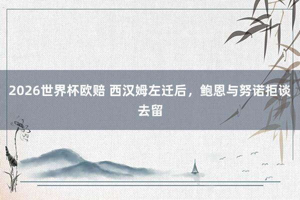 2026世界杯欧赔 西汉姆左迁后，鲍恩与努诺拒谈去留