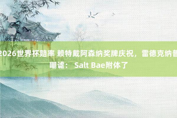 2026世界杯赔率 赖特戴阿森纳奖牌庆祝,雷德克纳普嘲谑: Salt Bae附体了