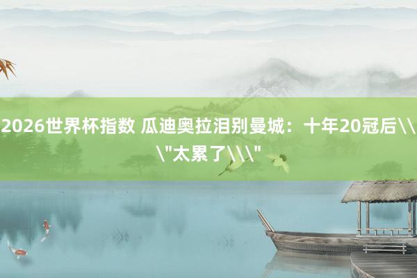 2026世界杯指数 瓜迪奥拉泪别曼城:十年20冠后\