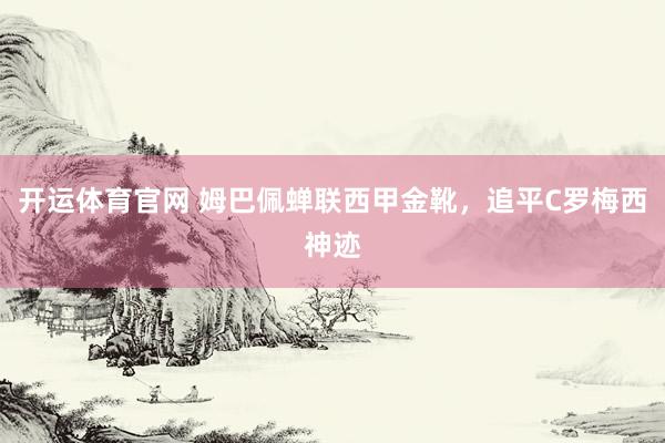 开运体育官网 姆巴佩蝉联西甲金靴，追平C罗梅西神迹