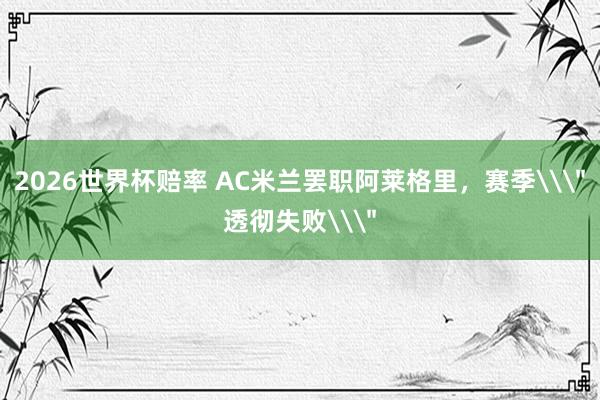 2026世界杯赔率 AC米兰罢职阿莱格里，赛季\