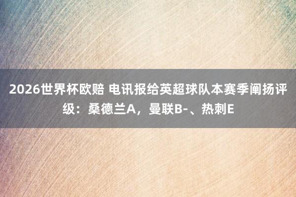 2026世界杯欧赔 电讯报给英超球队本赛季阐扬评级：桑德兰A，曼联B-、热刺E
