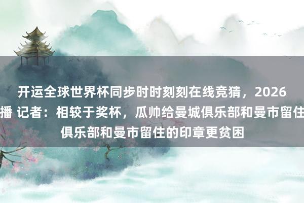开运全球世界杯同步时时刻刻在线竞猜，2026世界杯文字直播 记者：相较于奖杯，瓜帅给曼城俱乐部和曼市留住的印章更贫困