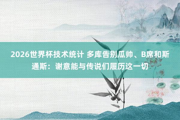2026世界杯技术统计 多库告别瓜帅、B席和斯通斯：谢意能与传说们履历这一切