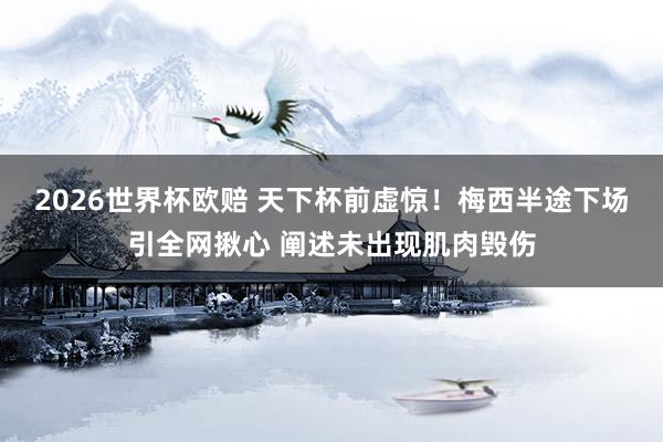 2026世界杯欧赔 天下杯前虚惊！梅西半途下场引全网揪心 阐述未出现肌肉毁伤