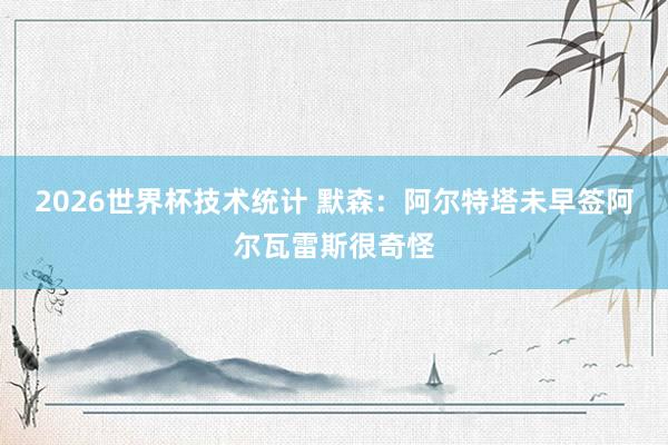 2026世界杯技术统计 默森：阿尔特塔未早签阿尔瓦雷斯很奇怪