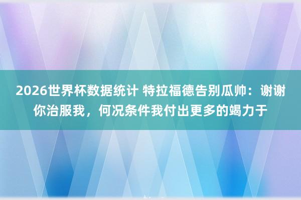 2026世界杯数据统计 特拉福德告别瓜帅：谢谢你治服我，何况条件我付出更多的竭力于