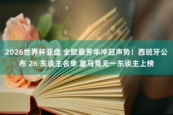 2026世界杯亚盘 全欧最芳华冲冠声势!西班牙公布 26 东谈主名单 皇马竟无一东谈主上榜