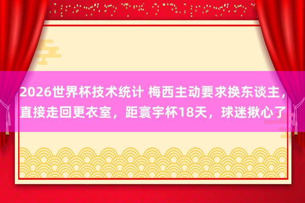 2026世界杯技术统计 梅西主动要求换东谈主，直接走回更衣室，距寰宇杯18天，球迷揪心了
