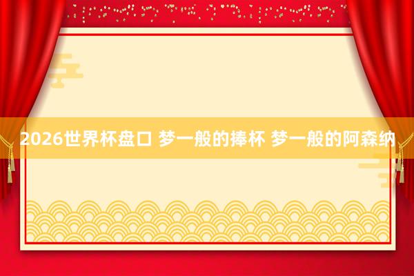 2026世界杯盘口 梦一般的捧杯 梦一般的阿森纳