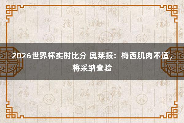 2026世界杯实时比分 奥莱报：梅西肌肉不适，将采纳查验