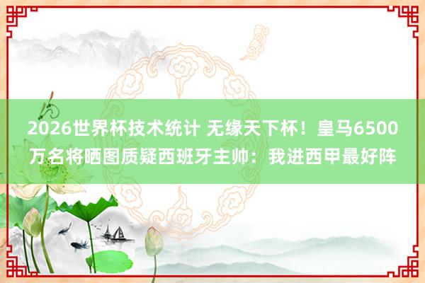 2026世界杯技术统计 无缘天下杯！皇马6500万名将晒图质疑西班牙主帅：我进西甲最好阵