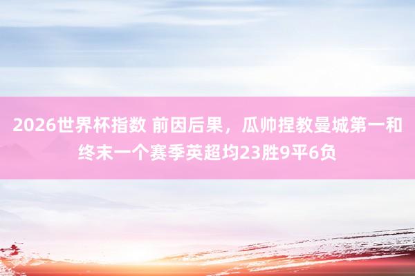 2026世界杯指数 前因后果，瓜帅捏教曼城第一和终末一个赛季英超均23胜9平6负