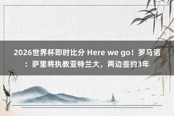 2026世界杯即时比分 Here we go！罗马诺：萨里将执教亚特兰大，两边签约3年