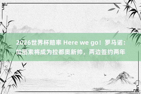 2026世界杯赔率 Here we go！罗马诺：加图索将成为拉都奥新帅，两边签约两年