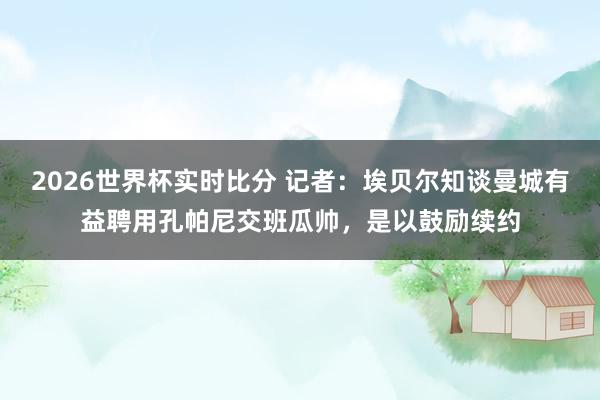 2026世界杯实时比分 记者：埃贝尔知谈曼城有益聘用孔帕尼交班瓜帅，是以鼓励续约