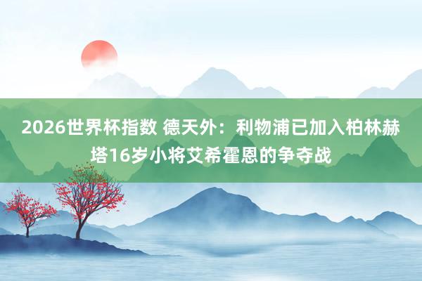 2026世界杯指数 德天外：利物浦已加入柏林赫塔16岁小将艾希霍恩的争夺战