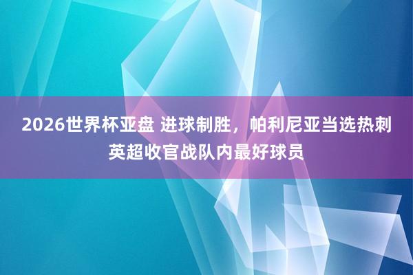 2026世界杯亚盘 进球制胜，帕利尼亚当选热刺英超收官战队内最好球员