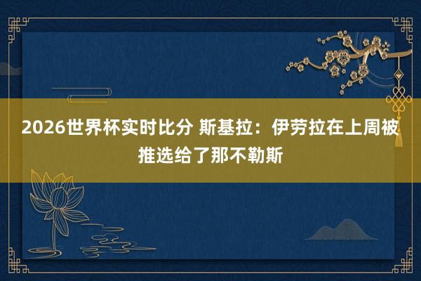 2026世界杯实时比分 斯基拉：伊劳拉在上周被推选给了那不勒斯