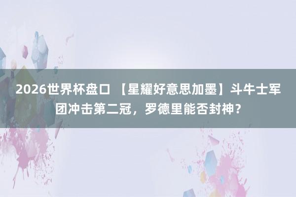 2026世界杯盘口 【星耀好意思加墨】斗牛士军团冲击第二冠，罗德里能否封神？