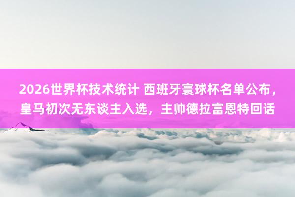 2026世界杯技术统计 西班牙寰球杯名单公布，皇马初次无东谈主入选，主帅德拉富恩特回话