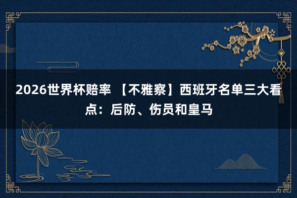 2026世界杯赔率 【不雅察】西班牙名单三大看点：后防、伤员和皇马