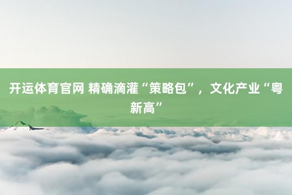 开运体育官网 精确滴灌“策略包”,文化产业“粤新高”