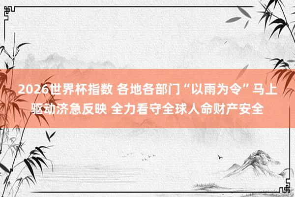 2026世界杯指数 各地各部门“以雨为令”马上驱动济急反映 全力看守全球人命财产安全