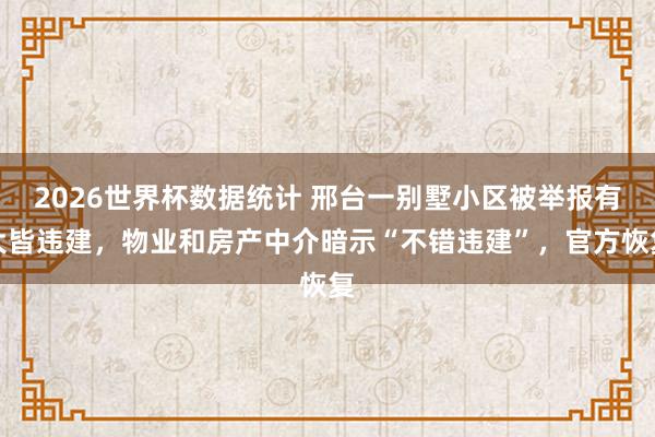2026世界杯数据统计 邢台一别墅小区被举报有大皆违建，物业和房产中介暗示“不错违建”，官方恢复