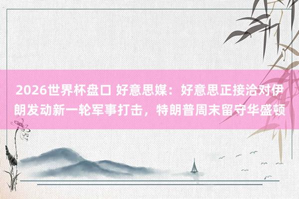 2026世界杯盘口 好意思媒:好意思正接洽对伊朗发动新一轮军事打击,特朗普周末留守华盛顿