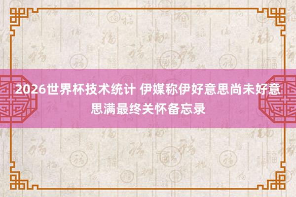 2026世界杯技术统计 伊媒称伊好意思尚未好意思满最终关怀备忘录