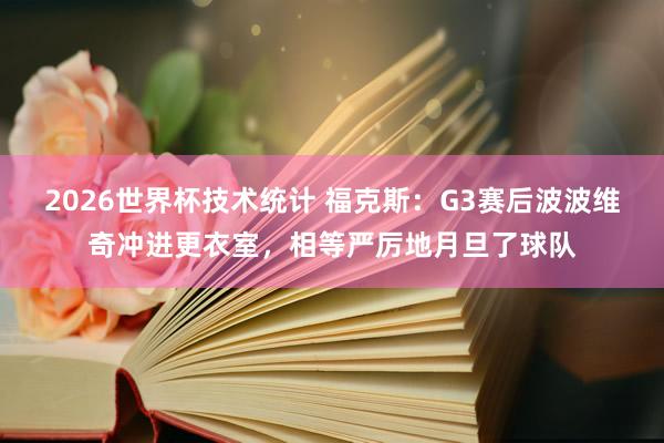 2026世界杯技术统计 福克斯：G3赛后波波维奇冲进更衣室，相等严厉地月旦了球队