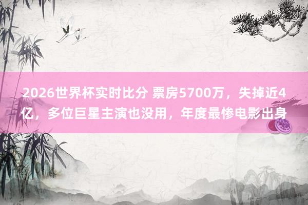 2026世界杯实时比分 票房5700万，失掉近4亿，多位巨星主演也没用，年度最惨电影出身