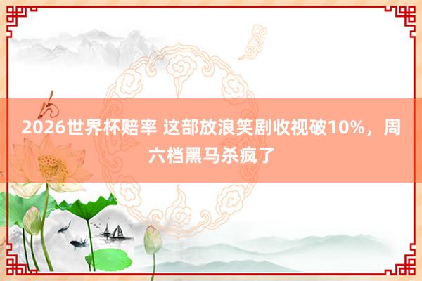 2026世界杯赔率 这部放浪笑剧收视破10%,周六档黑马杀疯了
