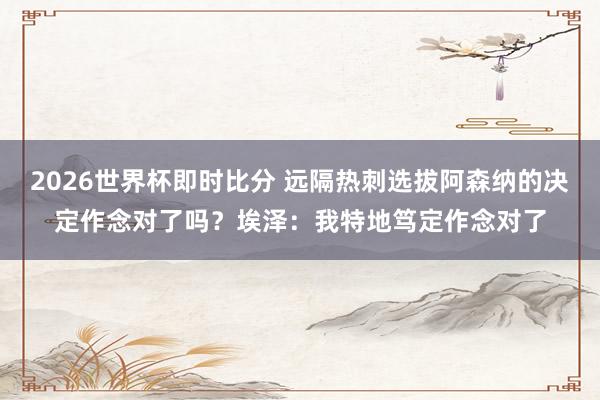 2026世界杯即时比分 远隔热刺选拔阿森纳的决定作念对了吗？埃泽：我特地笃定作念对了