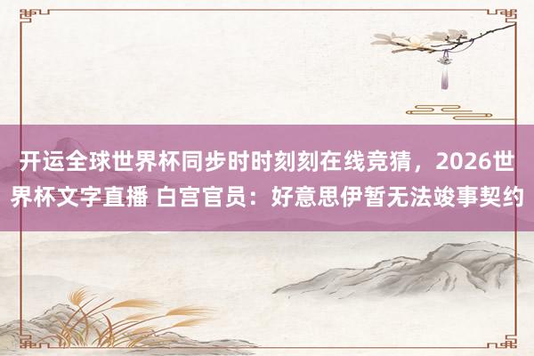 开运全球世界杯同步时时刻刻在线竞猜，2026世界杯文字直播 白宫官员：好意思伊暂无法竣事契约