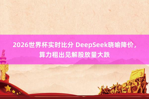 2026世界杯实时比分 DeepSeek晓喻降价，算力租出见解股放量大跌