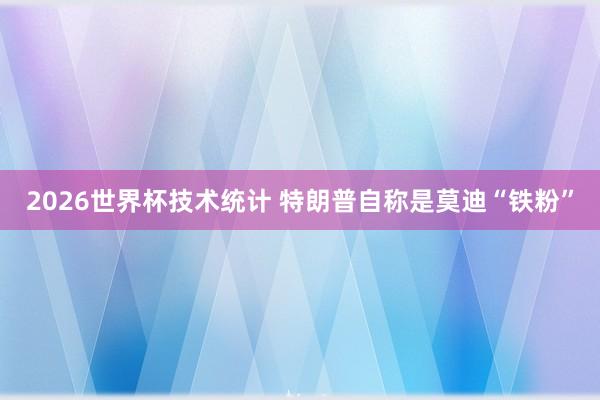 2026世界杯技术统计 特朗普自称是莫迪“铁粉”