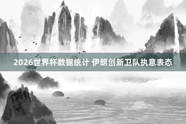 2026世界杯数据统计 伊朗创新卫队执意表态
