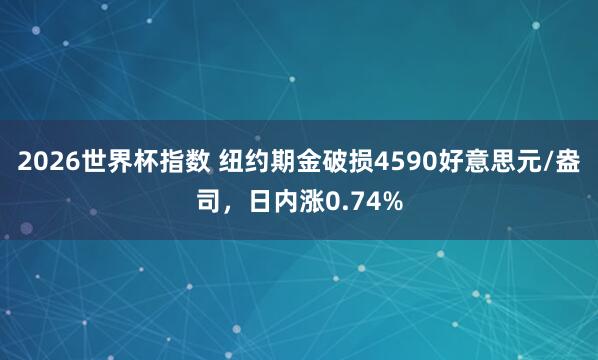 2026世界杯指数 纽约期金破损4590好意思元/盎司，日内涨0.74%