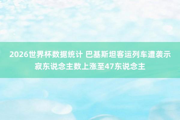 2026世界杯数据统计 巴基斯坦客运列车遭袭示寂东说念主数上涨至47东说念主