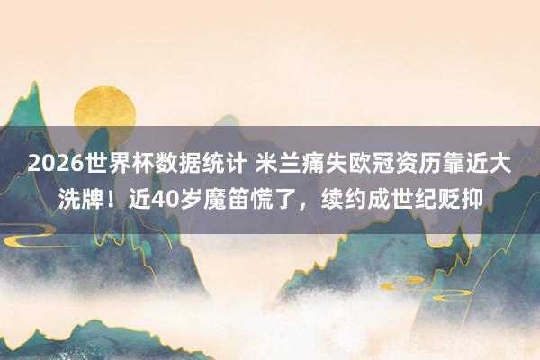 2026世界杯数据统计 米兰痛失欧冠资历靠近大洗牌！近40岁魔笛慌了，续约成世纪贬抑